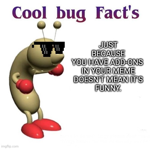 New users: I'm gonna pretend I didn't see that | JUST BECAUSE
YOU HAVE ADD-ONS 
IN YOUR MEME
DOESN'T MEAN IT'S
FUNNY. | image tagged in cool bug facts | made w/ Imgflip meme maker