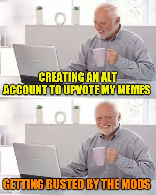 Banned 4 life | CREATING AN ALT ACCOUNT TO UPVOTE MY MEMES; GETTING BUSTED BY THE MODS | image tagged in memes,hide the pain harold | made w/ Imgflip meme maker