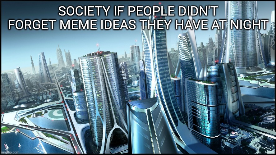 Me_irl | SOCIETY IF PEOPLE DIDN'T FORGET MEME IDEAS THEY HAVE AT NIGHT | image tagged in this is society if | made w/ Imgflip meme maker