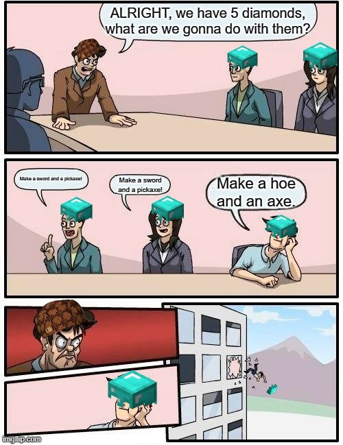 Boardroom Meeting Suggestion Meme | ALRIGHT, we have 5 diamonds, what are we gonna do with them? Make a sword and a pickaxe! Make a hoe and an axe. Make a sword and a pickaxe! | image tagged in memes,boardroom meeting suggestion | made w/ Imgflip meme maker