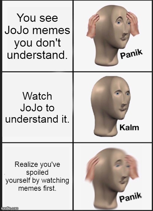 Panik Kalm Panik | You see JoJo memes you don't understand. Watch JoJo to understand it. Realize you've spoiled yourself by watching memes first. | image tagged in memes,panik kalm panik | made w/ Imgflip meme maker