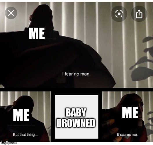 I fear no man | ME; ME; ME; BABY DROWNED | image tagged in i fear no man | made w/ Imgflip meme maker