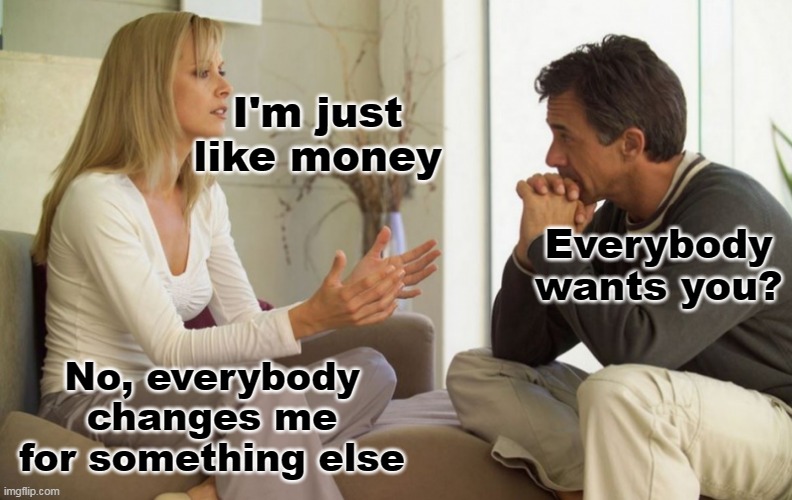 Money | I'm just like money; Everybody wants you? No, everybody changes me for something else | image tagged in couple talking,money | made w/ Imgflip meme maker