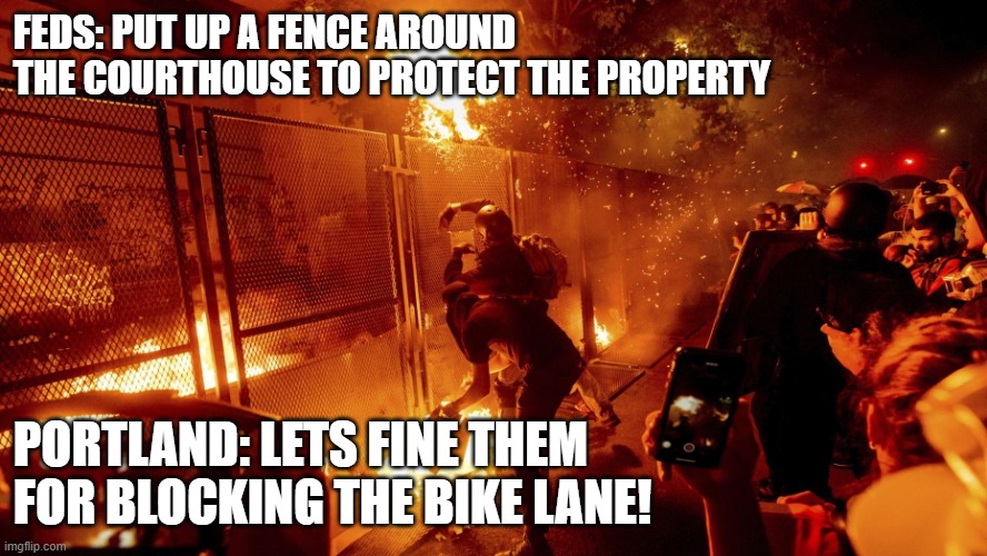 Nevermind the protesters throwing fireworks and burning debris, they're fine and definitely not a hazard to pedestrians. | FEDS: PUT UP A FENCE AROUND THE COURTHOUSE TO PROTECT THE PROPERTY; PORTLAND: LETS FINE THEM FOR BLOCKING THE BIKE LANE! | image tagged in frickin idiots,stop being petty,red forman dumbass | made w/ Imgflip meme maker
