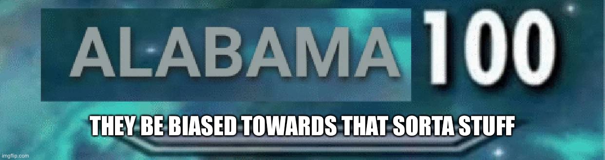 Alabama 100 | THEY BE BIASED TOWARDS THAT SORTA STUFF | image tagged in alabama 100 | made w/ Imgflip meme maker
