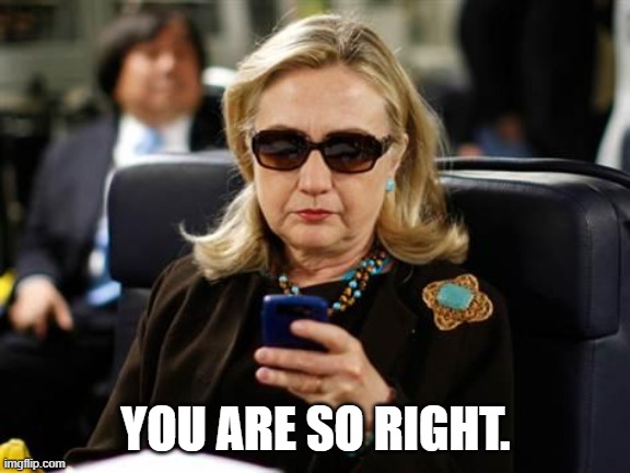 Hillary Clinton Cellphone Meme | YOU ARE SO RIGHT. | image tagged in memes,hillary clinton cellphone | made w/ Imgflip meme maker