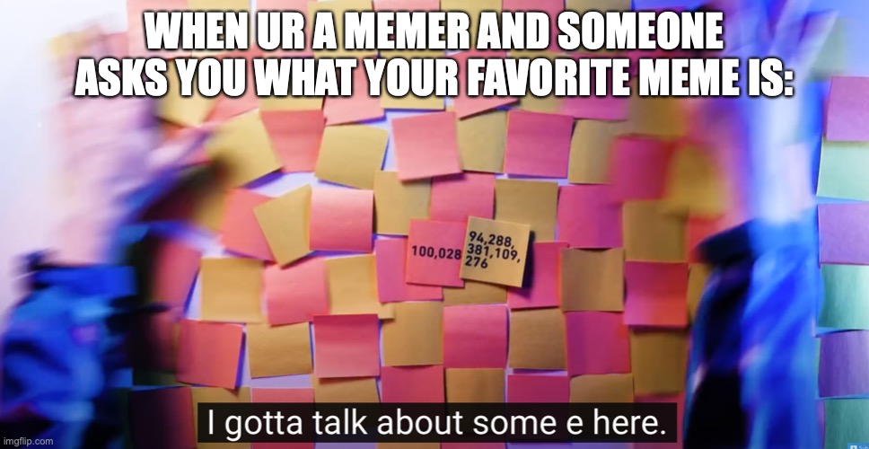 I gotta talk about some e here | WHEN UR A MEMER AND SOMEONE ASKS YOU WHAT YOUR FAVORITE MEME IS: | image tagged in i gotta talk about some e here | made w/ Imgflip meme maker