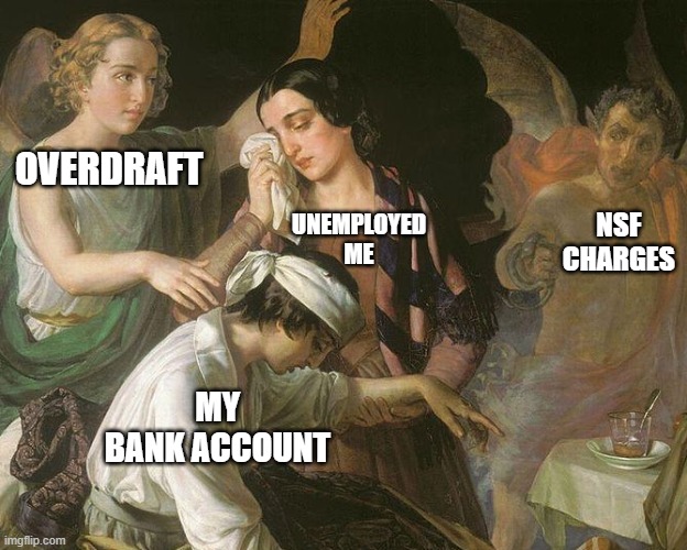 Lean Times | OVERDRAFT; NSF
CHARGES; UNEMPLOYED ME; MY
BANK ACCOUNT | image tagged in money,unemployment | made w/ Imgflip meme maker