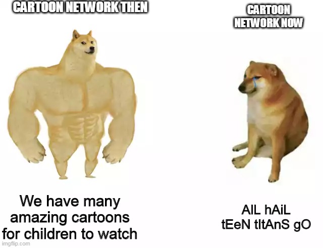 Casual reminder that one day teen titans go is gonna be the only show on cartoon network | CARTOON NETWORK THEN; CARTOON NETWORK NOW; We have many amazing cartoons for children to watch; AlL hAiL tEeN tItAnS gO | image tagged in buff doge vs cheems | made w/ Imgflip meme maker