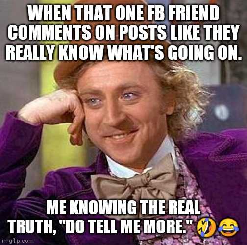 Creepy Condescending Wonka Meme | WHEN THAT ONE FB FRIEND COMMENTS ON POSTS LIKE THEY REALLY KNOW WHAT'S GOING ON. ME KNOWING THE REAL TRUTH, "DO TELL ME MORE." 🤣😂 | image tagged in memes,creepy condescending wonka | made w/ Imgflip meme maker