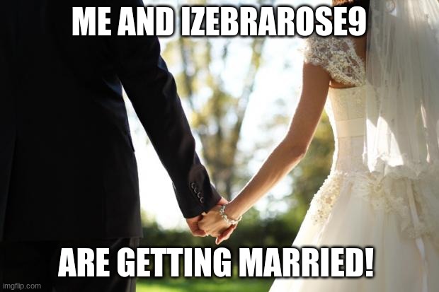 I couldn't be happier!!!! | ME AND IZEBRAROSE9; ARE GETTING MARRIED! | image tagged in wedding,memes,marriage,izebrarose9,dylanh15,love is in the air | made w/ Imgflip meme maker