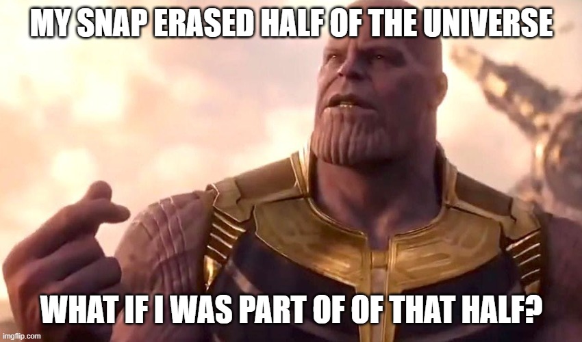 thanos snap | MY SNAP ERASED HALF OF THE UNIVERSE; WHAT IF I WAS PART OF OF THAT HALF? | image tagged in thanos snap | made w/ Imgflip meme maker