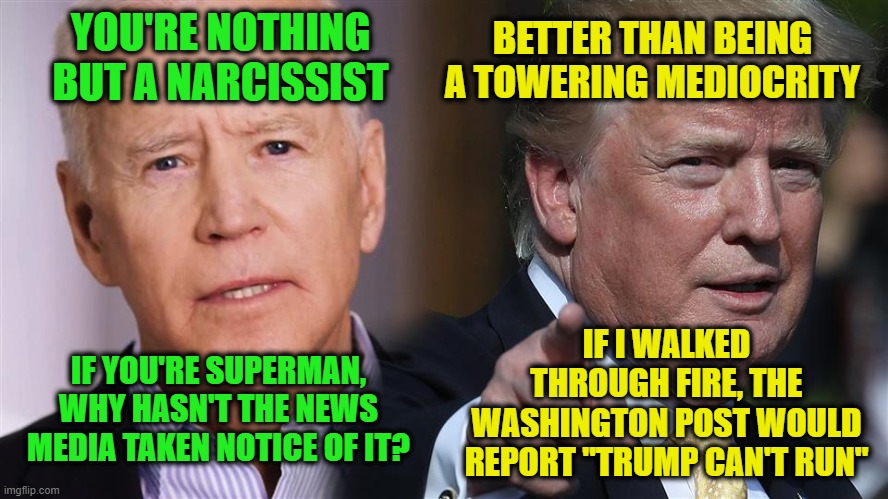 Biden and Trump Duke it Out | BETTER THAN BEING A TOWERING MEDIOCRITY; YOU'RE NOTHING BUT A NARCISSIST; IF I WALKED THROUGH FIRE, THE WASHINGTON POST WOULD REPORT "TRUMP CAN'T RUN"; IF YOU'RE SUPERMAN, WHY HASN'T THE NEWS MEDIA TAKEN NOTICE OF IT? | image tagged in joe biden,president trump,election 2020 | made w/ Imgflip meme maker