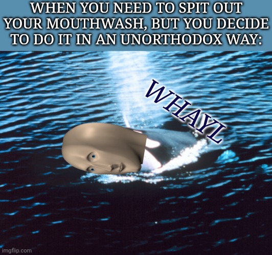 orce spouting off | WHEN YOU NEED TO SPIT OUT YOUR MOUTHWASH, BUT YOU DECIDE TO DO IT IN AN UNORTHODOX WAY:; WHAYL | image tagged in orce spouting off,meme man,whale | made w/ Imgflip meme maker