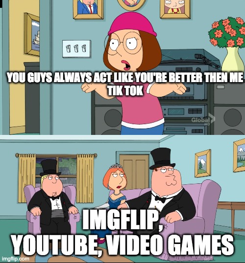 True | YOU GUYS ALWAYS ACT LIKE YOU'RE BETTER THEN ME
TIK TOK; IMGFLIP, YOUTUBE, VIDEO GAMES | image tagged in meg family guy better than me | made w/ Imgflip meme maker