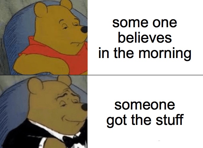 Tuxedo Winnie The Pooh | some one believes in the morning; someone got the stuff | image tagged in memes,tuxedo winnie the pooh | made w/ Imgflip meme maker