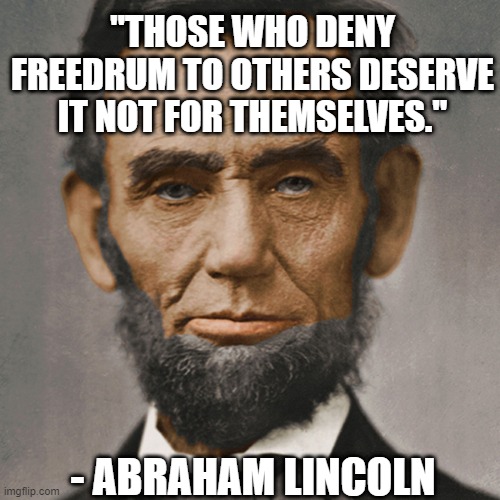 "THOSE WHO DENY FREEDRUM TO OTHERS DESERVE IT NOT FOR THEMSELVES."; - ABRAHAM LINCOLN | made w/ Imgflip meme maker