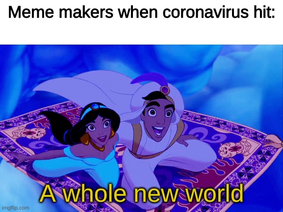 This is true |  Meme makers when coronavirus hit:; A whole new world | image tagged in aladdin,a whole new world,coronavirus | made w/ Imgflip meme maker