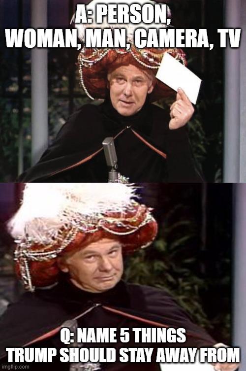 Carnac the Magnificent 3 | A: PERSON, WOMAN, MAN, CAMERA, TV; Q: NAME 5 THINGS TRUMP SHOULD STAY AWAY FROM | image tagged in carnac the magnificent 3 | made w/ Imgflip meme maker