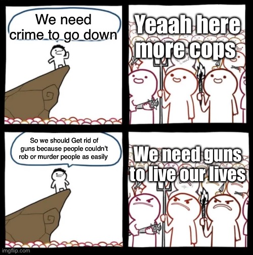Cliff Announcement | Yeaah here more cops; We need crime to go down; We need guns to live our lives; So we should Get rid of guns because people couldn’t rob or murder people as easily | image tagged in cliff announcement | made w/ Imgflip meme maker