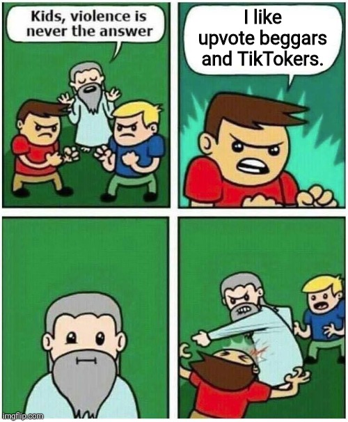 Violence is never the answer | I like upvote beggars and TikTokers. | image tagged in violence is never the answer | made w/ Imgflip meme maker