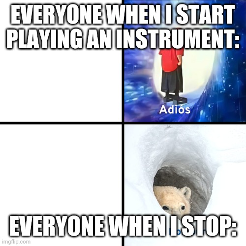 Adios Bonjour | EVERYONE WHEN I START PLAYING AN INSTRUMENT:; EVERYONE WHEN I STOP: | image tagged in adios bonjour | made w/ Imgflip meme maker