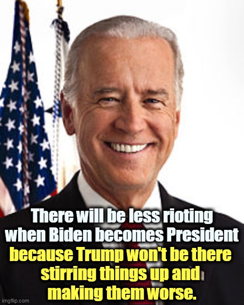 A President for all Americans, not just the ones who voted for him. | There will be less rioting when Biden becomes President; because Trump won't be there 
stirring things up and 
making them worse. | image tagged in memes,joe biden,smart,calm,trump,chaos | made w/ Imgflip meme maker