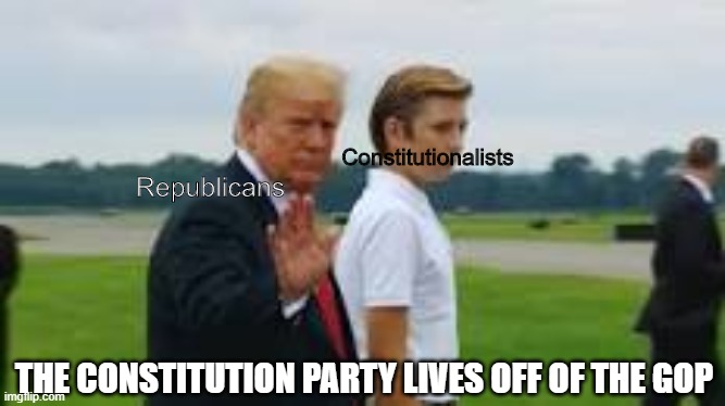GOP and Constitutionalists | Constitutionalists; Republicans; THE CONSTITUTION PARTY LIVES OFF OF THE GOP | image tagged in donald,barron trump,gop,memes,constitution | made w/ Imgflip meme maker