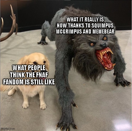 dog vs werewolf | WHAT IT REALLY IS NOW THANKS TO SQUIMPUS MCGRIMPUS AND MEMEBEAR; WHAT PEOPLE THINK THE FNAF FANDOM IS STILL LIKE | image tagged in dog vs werewolf,fnaf | made w/ Imgflip meme maker
