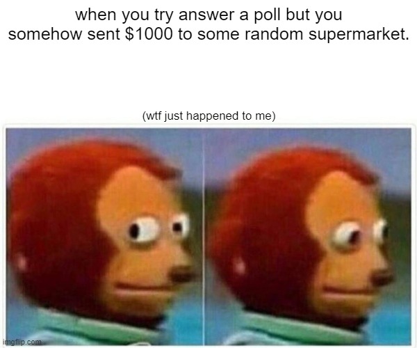 Monkey Puppet Meme | when you try answer a poll but you somehow sent $1000 to some random supermarket. (wtf just happened to me) | image tagged in memes,monkey puppet | made w/ Imgflip meme maker