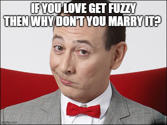 Skeptical Pee Wee Herman | IF YOU LOVE GET FUZZY THEN WHY DON'T YOU MARRY IT? | image tagged in skeptical pee wee herman | made w/ Imgflip meme maker