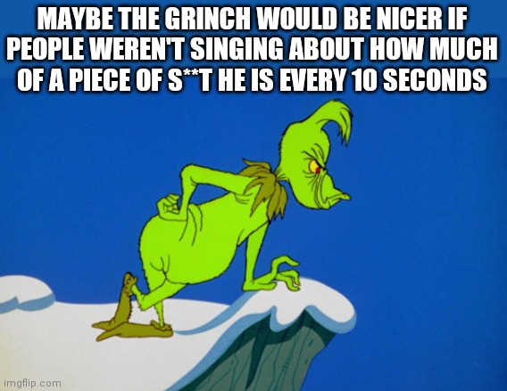 Grinch  | MAYBE THE GRINCH WOULD BE NICER IF PEOPLE WEREN'T SINGING ABOUT HOW MUCH OF A PIECE OF S**T HE IS EVERY 10 SECONDS | image tagged in grinch | made w/ Imgflip meme maker
