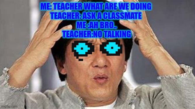 reee | ME: TEACHER WHAT ARE WE DOING 
TEACHER: ASK A CLASSMATE 
ME :AH BRO..
TEACHER:NO TALKING | image tagged in yeet | made w/ Imgflip meme maker