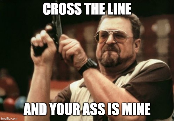 Am I The Only One Around Here Meme | CROSS THE LINE; AND YOUR ASS IS MINE | image tagged in memes,am i the only one around here | made w/ Imgflip meme maker