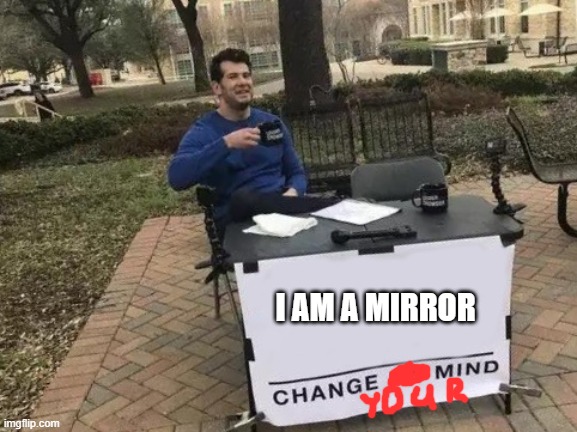 Reflection | I AM A MIRROR | image tagged in change my mind | made w/ Imgflip meme maker