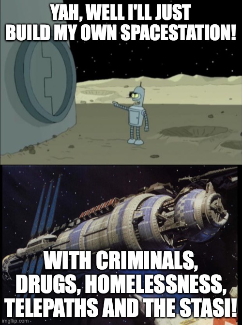 Babylon 5 Blackjack and Hookers |  YAH, WELL I'LL JUST BUILD MY OWN SPACESTATION! WITH CRIMINALS, DRUGS, HOMELESSNESS, TELEPATHS AND THE STASI! | image tagged in blackjack and hookers bender futurama,babylon 5 | made w/ Imgflip meme maker