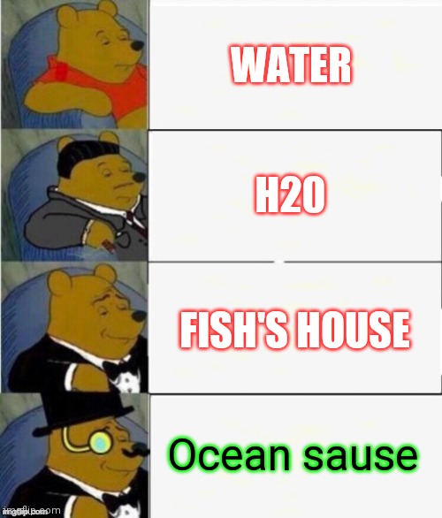 Tuxedo Winnie the Pooh 4 panel | WATER; H20; FISH'S HOUSE; Ocean sause | image tagged in tuxedo winnie the pooh 4 panel | made w/ Imgflip meme maker