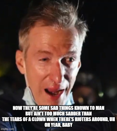 Ted Wheeler | NOW THEY'RE SOME SAD THINGS KNOWN TO MAN
BUT AIN'T TOO MUCH SADDER THAN
THE TEARS OF A CLOWN WHEN THERE'S RIOTERS AROUND, UH
OH YEAH, BABY | image tagged in ted wheeler | made w/ Imgflip meme maker