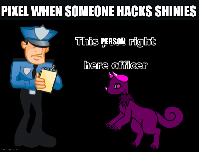 Pixel is mad at you for that | PIXEL WHEN SOMEONE HACKS SHINIES; PERSON | image tagged in pixel this post right here officer | made w/ Imgflip meme maker