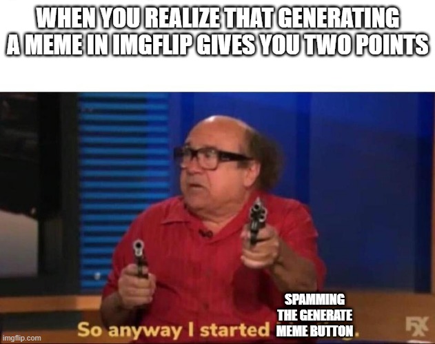 So anyway I started blasting | WHEN YOU REALIZE THAT GENERATING A MEME IN IMGFLIP GIVES YOU TWO POINTS; SPAMMING THE GENERATE MEME BUTTON | image tagged in so anyway i started blasting | made w/ Imgflip meme maker