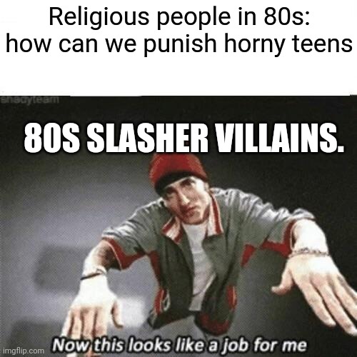 Now this looks like a job for me | Religious people in 80s: how can we punish horny teens; 80S SLASHER VILLAINS. | image tagged in now this looks like a job for me | made w/ Imgflip meme maker