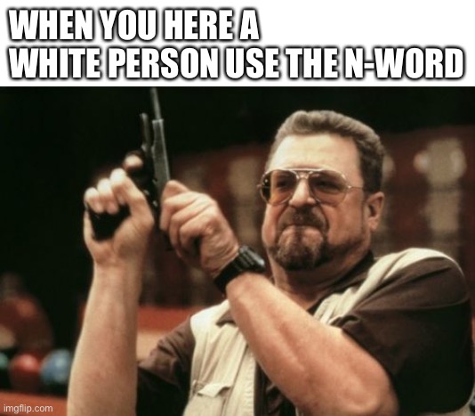 Shittakke mooshrooms | WHEN YOU HERE A WHITE PERSON USE THE N-WORD | image tagged in memes,am i the only one around here,blank white template | made w/ Imgflip meme maker