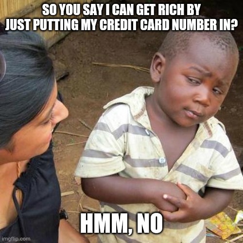 Third World Skeptical Kid Meme | SO YOU SAY I CAN GET RICH BY JUST PUTTING MY CREDIT CARD NUMBER IN? HMM, NO | image tagged in memes,third world skeptical kid | made w/ Imgflip meme maker