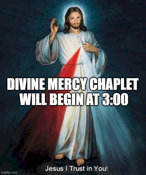 divine mercy chaplet begins at 3 | DIVINE MERCY CHAPLET
 WILL BEGIN AT 3:00 | image tagged in divinemercychaplet,3pm,prayer,rosary | made w/ Imgflip meme maker