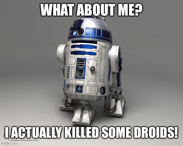 R2D2 | WHAT ABOUT ME? I ACTUALLY KILLED SOME DROIDS! | image tagged in r2d2 | made w/ Imgflip meme maker