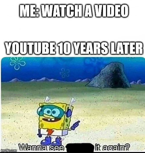 WANNA SEE IT AGAIN? | ME: WATCH A VIDEO; YOUTUBE 10 YEARS LATER | image tagged in spongebob wanna see me do it again | made w/ Imgflip meme maker