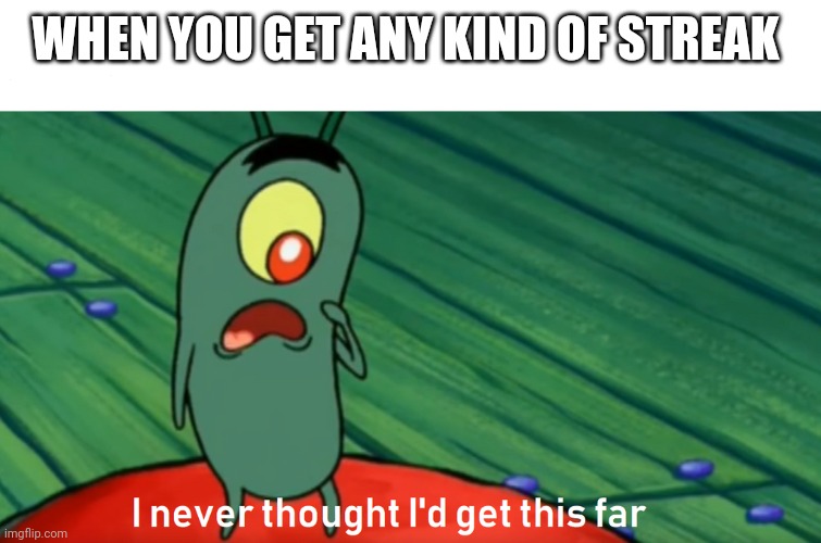 plankton get this far | WHEN YOU GET ANY KIND OF STREAK | image tagged in plankton get this far | made w/ Imgflip meme maker