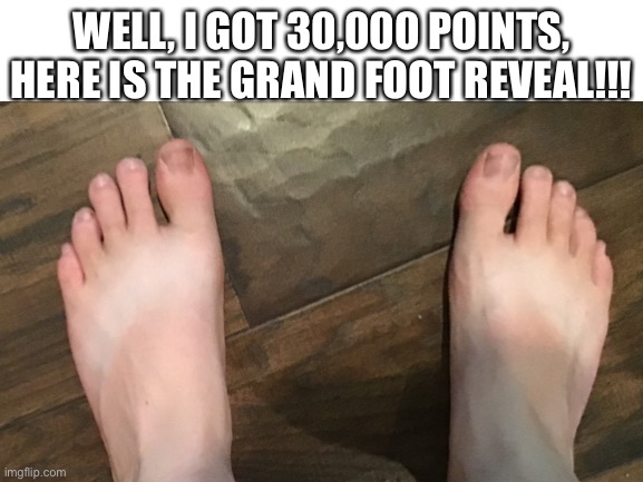 WELL, I GOT 30,000 POINTS,
HERE IS THE GRAND FOOT REVEAL!!! | made w/ Imgflip meme maker