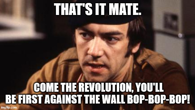 Citizen "Wolfie" Smith | THAT'S IT MATE. COME THE REVOLUTION, YOU'LL BE FIRST AGAINST THE WALL BOP-BOP-BOP! | image tagged in citizen smith,bbc television,classic tv | made w/ Imgflip meme maker