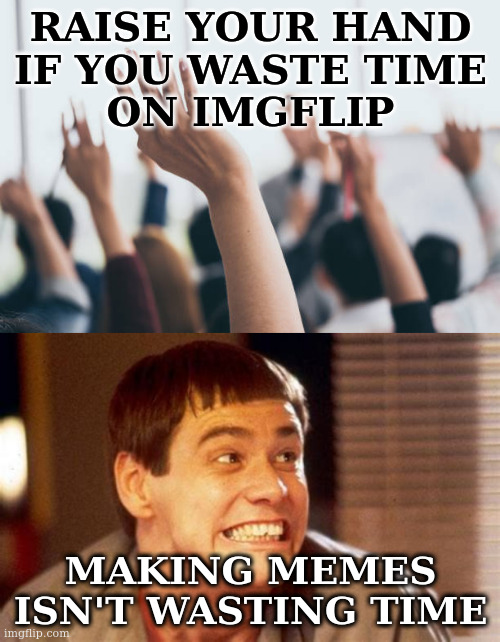 Thesis: imgflip is not a waste of time; discuss. |  RAISE YOUR HAND
IF YOU WASTE TIME
ON IMGFLIP; MAKING MEMES ISN'T WASTING TIME | image tagged in jim,hands up,imgflip,waste of time | made w/ Imgflip meme maker